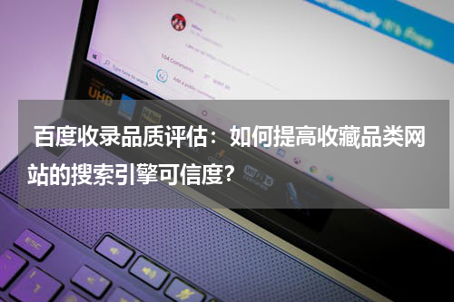  百度收录品质评估：如何提高收藏品类网站的搜索引擎可信度？