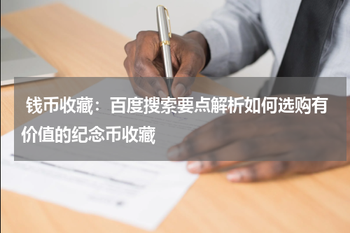  钱币收藏：百度搜索要点解析如何选购有价值的纪念币收藏
