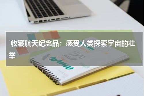  收藏航天纪念品：感受人类探索宇宙的壮举