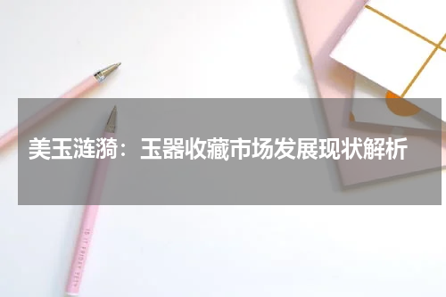  美玉涟漪：玉器收藏市场发展现状解析