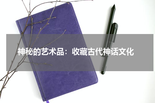  神秘的艺术品：收藏古代神话文化