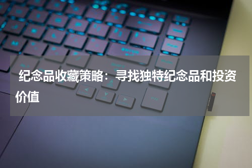  纪念品收藏策略：寻找独特纪念品和投资价值