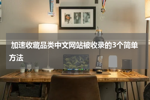  加速收藏品类中文网站被收录的3个简单方法