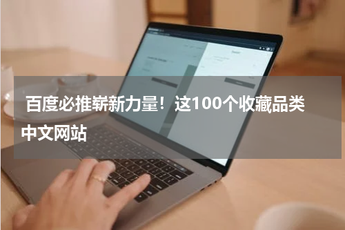  百度必推崭新力量！这100个收藏品类中文网站