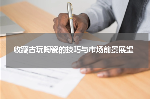  收藏古玩陶瓷的技巧与市场前景展望