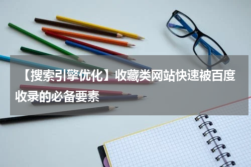  【搜索引擎优化】收藏类网站快速被百度收录的必备要素