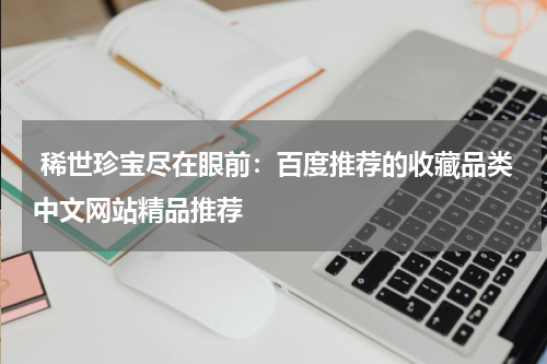  稀世珍宝尽在眼前：百度推荐的收藏品类中文网站精品推荐