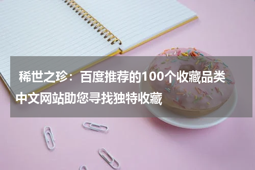  稀世之珍：百度推荐的100个收藏品类中文网站助您寻找独特收藏