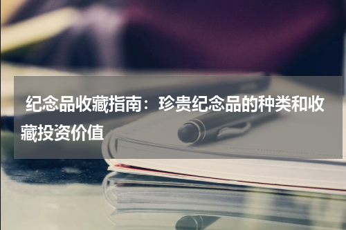  纪念品收藏指南：珍贵纪念品的种类和收藏投资价值