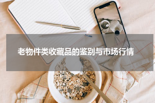  老物件类收藏品的鉴别与市场行情