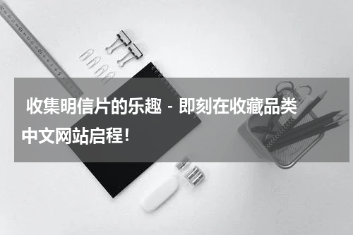  收集明信片的乐趣 - 即刻在收藏品类中文网站启程！