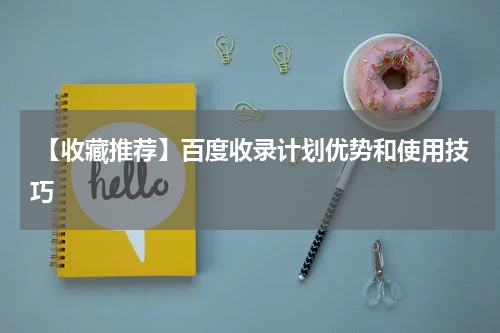  【收藏推荐】百度收录计划优势和使用技巧