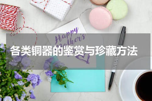  各类铜器的鉴赏与珍藏方法
