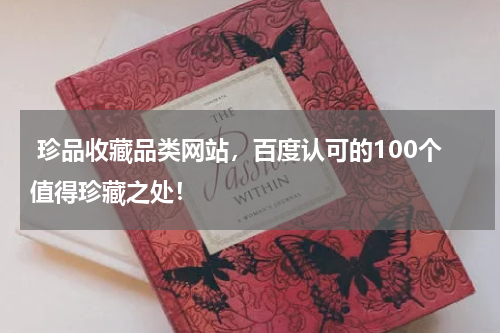  珍品收藏品类网站，百度认可的100个值得珍藏之处！