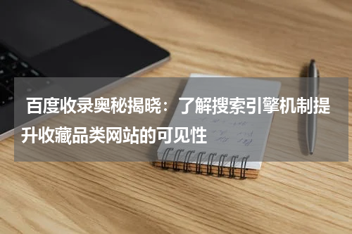  百度收录奥秘揭晓：了解搜索引擎机制提升收藏品类网站的可见性