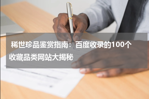  稀世珍品鉴赏指南：百度收录的100个收藏品类网站大揭秘