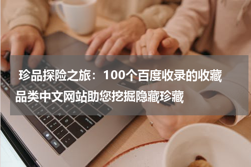  珍品探险之旅：100个百度收录的收藏品类中文网站助您挖掘隐藏珍藏