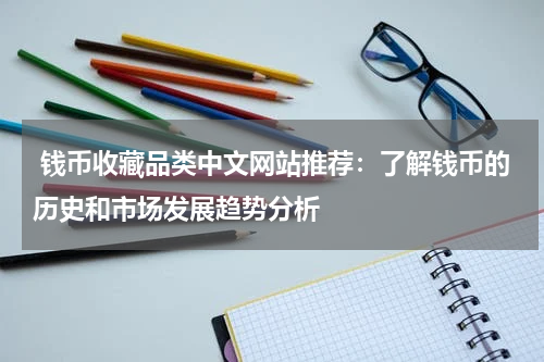  钱币收藏品类中文网站推荐：了解钱币的历史和市场发展趋势分析