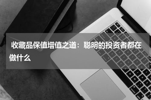  收藏品保值增值之道：聪明的投资者都在做什么