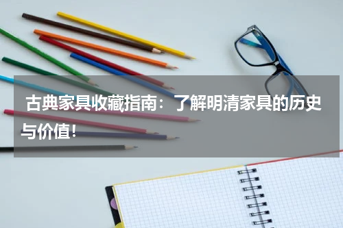  古典家具收藏指南：了解明清家具的历史与价值！