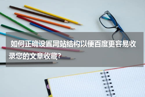  如何正确设置网站结构以便百度更容易收录您的文章收藏？