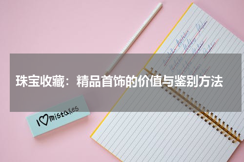  珠宝收藏：精品首饰的价值与鉴别方法