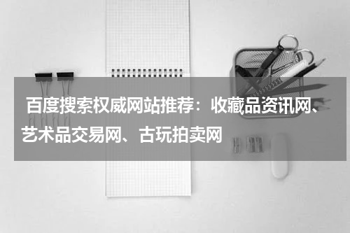  百度搜索权威网站推荐：收藏品资讯网、艺术品交易网、古玩拍卖网