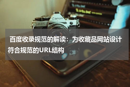  百度收录规范的解读：为收藏品网站设计符合规范的URL结构