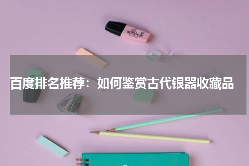  百度排名推荐：如何鉴赏古代银器收藏品