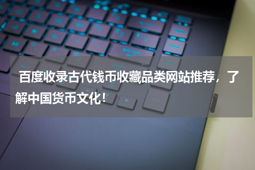  百度收录古代钱币收藏品类网站推荐，了解中国货币文化！