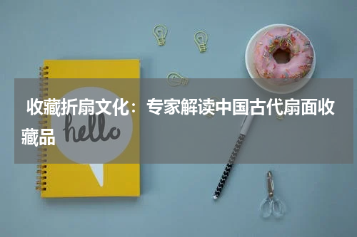  收藏折扇文化：专家解读中国古代扇面收藏品