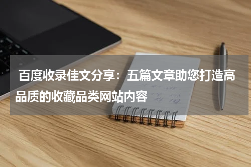  百度收录佳文分享：五篇文章助您打造高品质的收藏品类网站内容