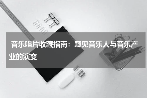  音乐唱片收藏指南：窥见音乐人与音乐产业的演变