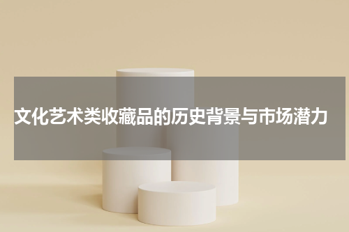  文化艺术类收藏品的历史背景与市场潜力