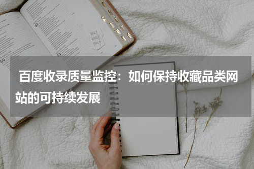 百度收录质量监控：如何保持收藏品类网站的可持续发展