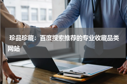  珍品珍藏：百度搜索推荐的专业收藏品类网站