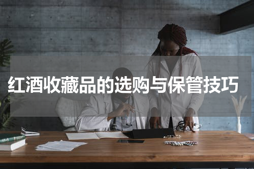  红酒收藏品的选购与保管技巧
