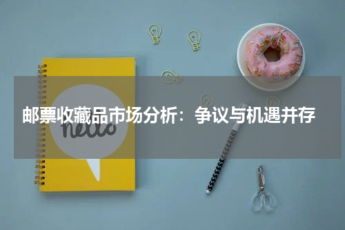  邮票收藏品市场分析：争议与机遇并存