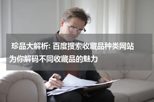  珍品大解析: 百度搜索收藏品种类网站为你解码不同收藏品的魅力