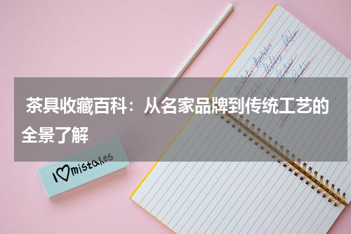  茶具收藏百科：从名家品牌到传统工艺的全景了解