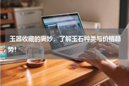  玉器收藏的奥妙，了解玉石种类与价格趋势！