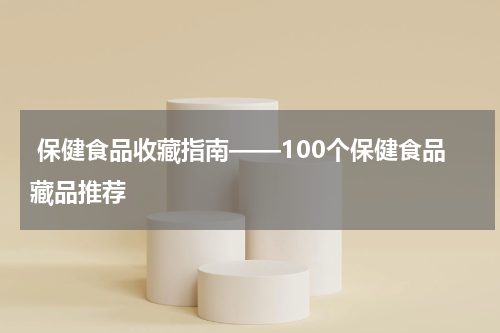  保健食品收藏指南——100个保健食品藏品推荐