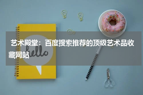  艺术殿堂：百度搜索推荐的顶级艺术品收藏网站