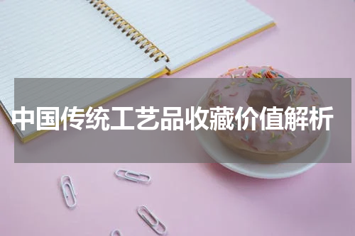  中国传统工艺品收藏价值解析