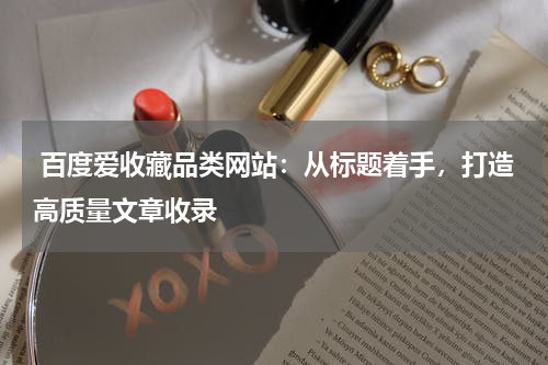  百度爱收藏品类网站：从标题着手，打造高质量文章收录