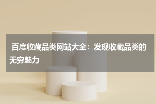  百度收藏品类网站大全：发现收藏品类的无穷魅力