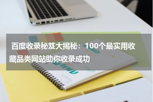  百度收录秘笈大揭秘：100个最实用收藏品类网站助你收录成功