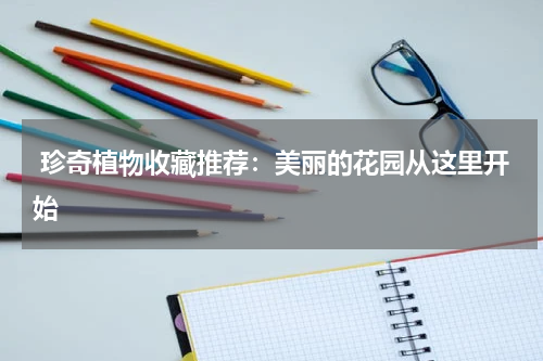  珍奇植物收藏推荐：美丽的花园从这里开始