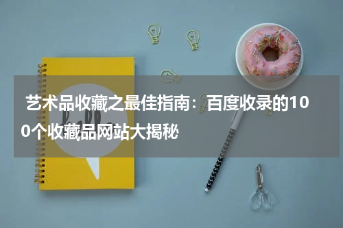  艺术品收藏之最佳指南：百度收录的100个收藏品网站大揭秘