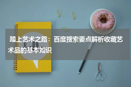  踏上艺术之路：百度搜索要点解析收藏艺术品的基本知识